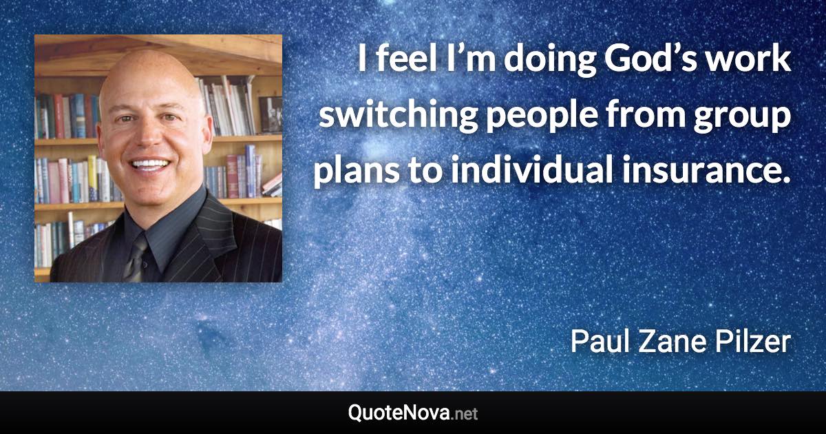 I feel I’m doing God’s work switching people from group plans to individual insurance. - Paul Zane Pilzer quote