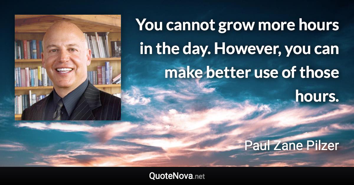 You cannot grow more hours in the day. However, you can make better use of those hours. - Paul Zane Pilzer quote