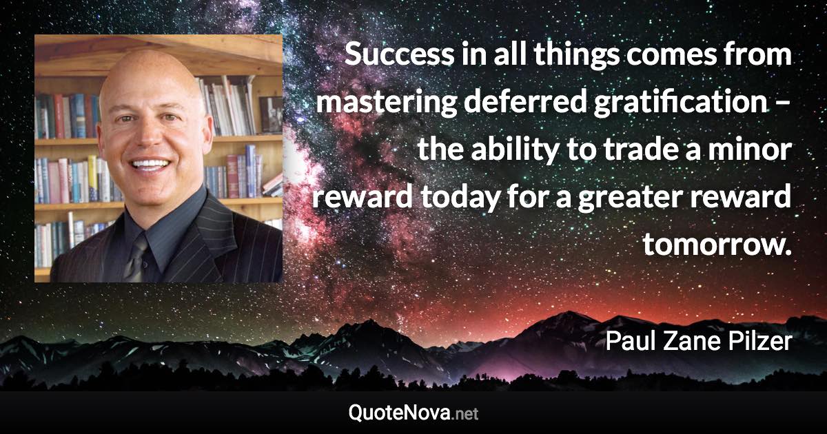 Success in all things comes from mastering deferred gratification – the ability to trade a minor reward today for a greater reward tomorrow. - Paul Zane Pilzer quote