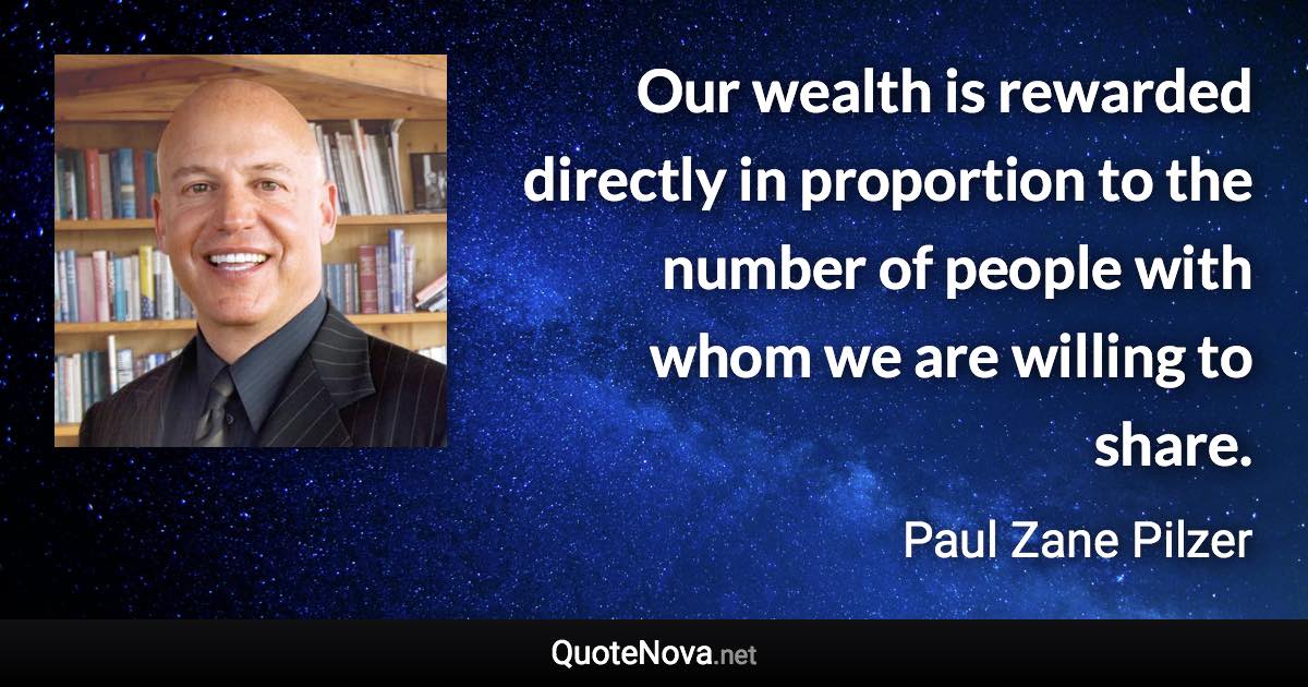 Our wealth is rewarded directly in proportion to the number of people with whom we are willing to share. - Paul Zane Pilzer quote