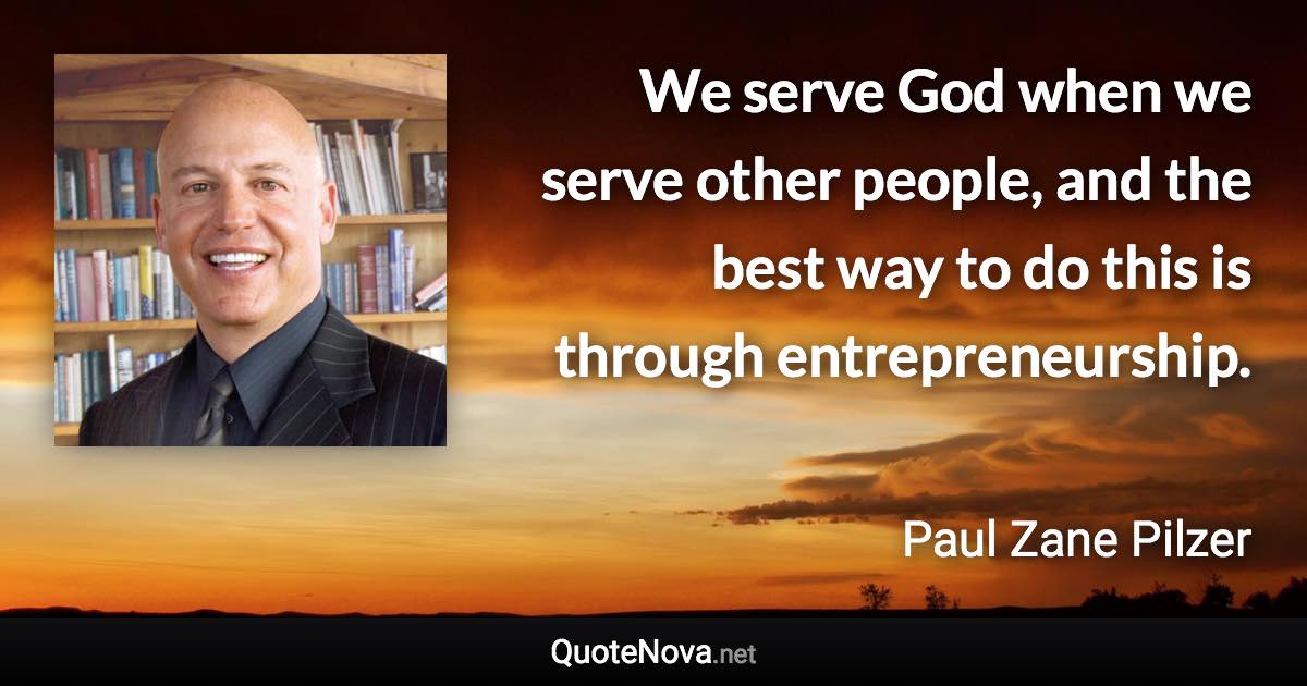 We serve God when we serve other people, and the best way to do this is through entrepreneurship. - Paul Zane Pilzer quote