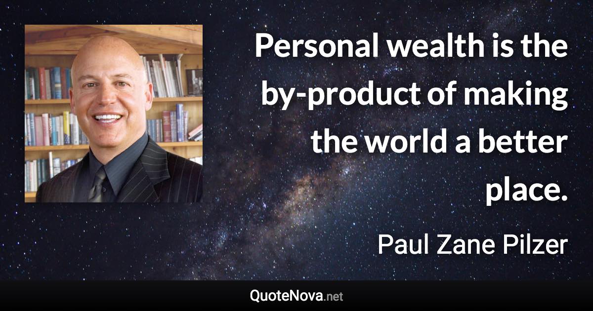 Personal wealth is the by-product of making the world a better place. - Paul Zane Pilzer quote