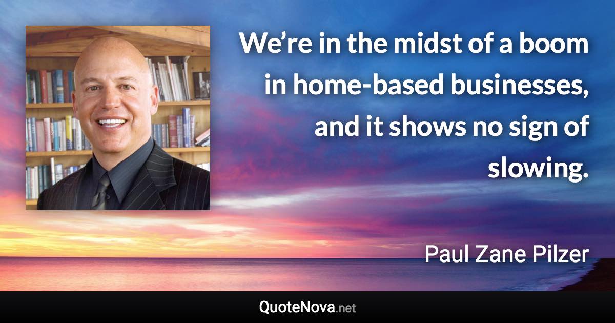 We’re in the midst of a boom in home-based businesses, and it shows no sign of slowing. - Paul Zane Pilzer quote