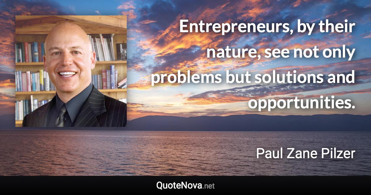 Entrepreneurs, by their nature, see not only problems but solutions and opportunities. - Paul Zane Pilzer quote