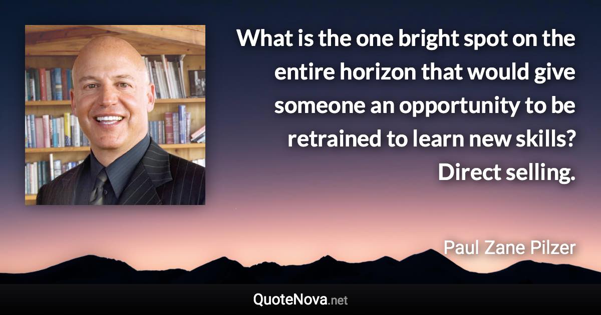 What is the one bright spot on the entire horizon that would give someone an opportunity to be retrained to learn new skills? Direct selling. - Paul Zane Pilzer quote