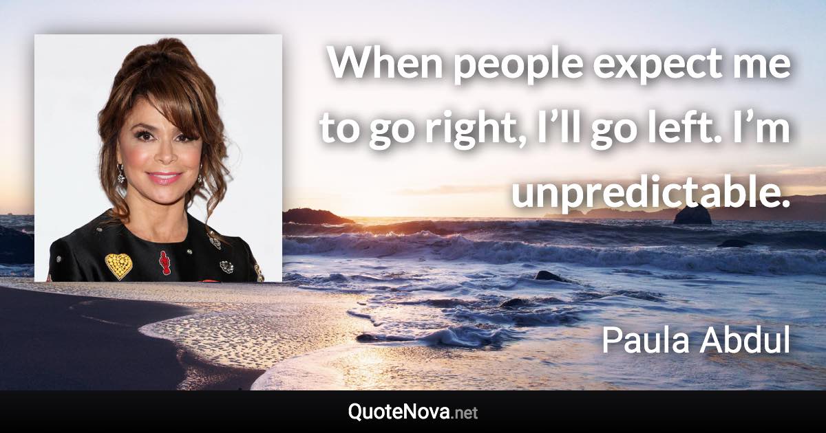 When people expect me to go right, I’ll go left. I’m unpredictable. - Paula Abdul quote