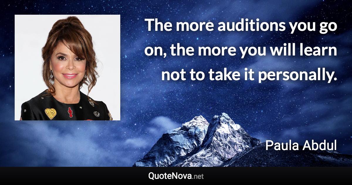 The more auditions you go on, the more you will learn not to take it personally. - Paula Abdul quote