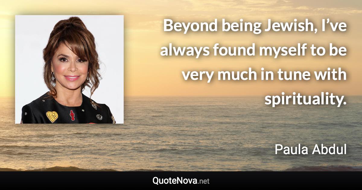 Beyond being Jewish, I’ve always found myself to be very much in tune with spirituality. - Paula Abdul quote