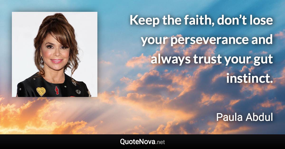 Keep the faith, don’t lose your perseverance and always trust your gut instinct. - Paula Abdul quote