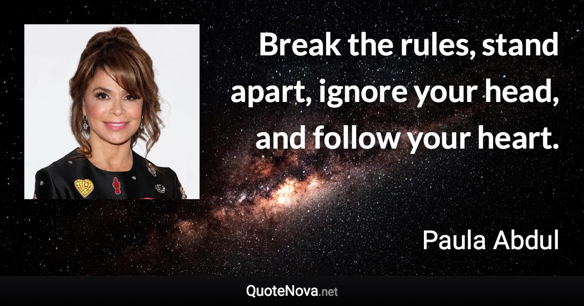 Break the rules, stand apart, ignore your head, and follow your heart. - Paula Abdul quote