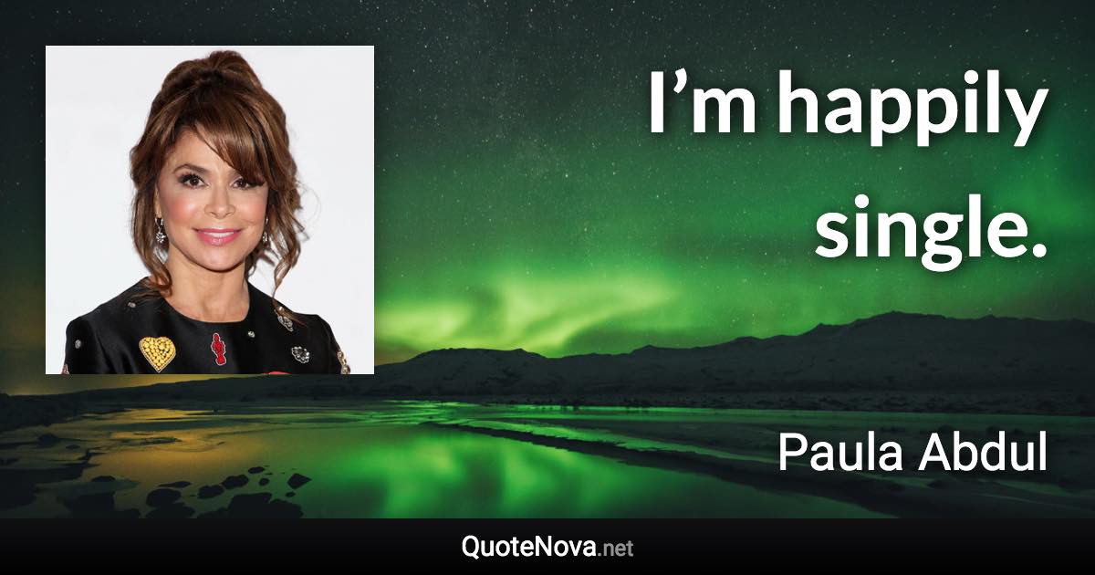 I’m happily single. - Paula Abdul quote