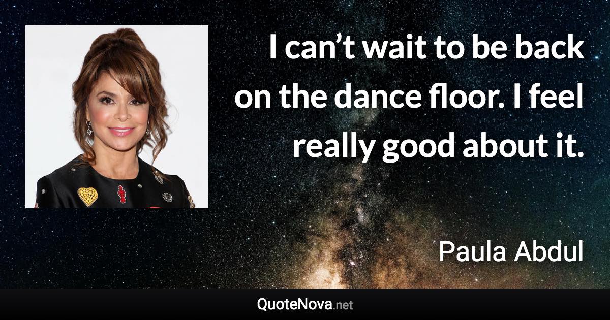I can’t wait to be back on the dance floor. I feel really good about it. - Paula Abdul quote