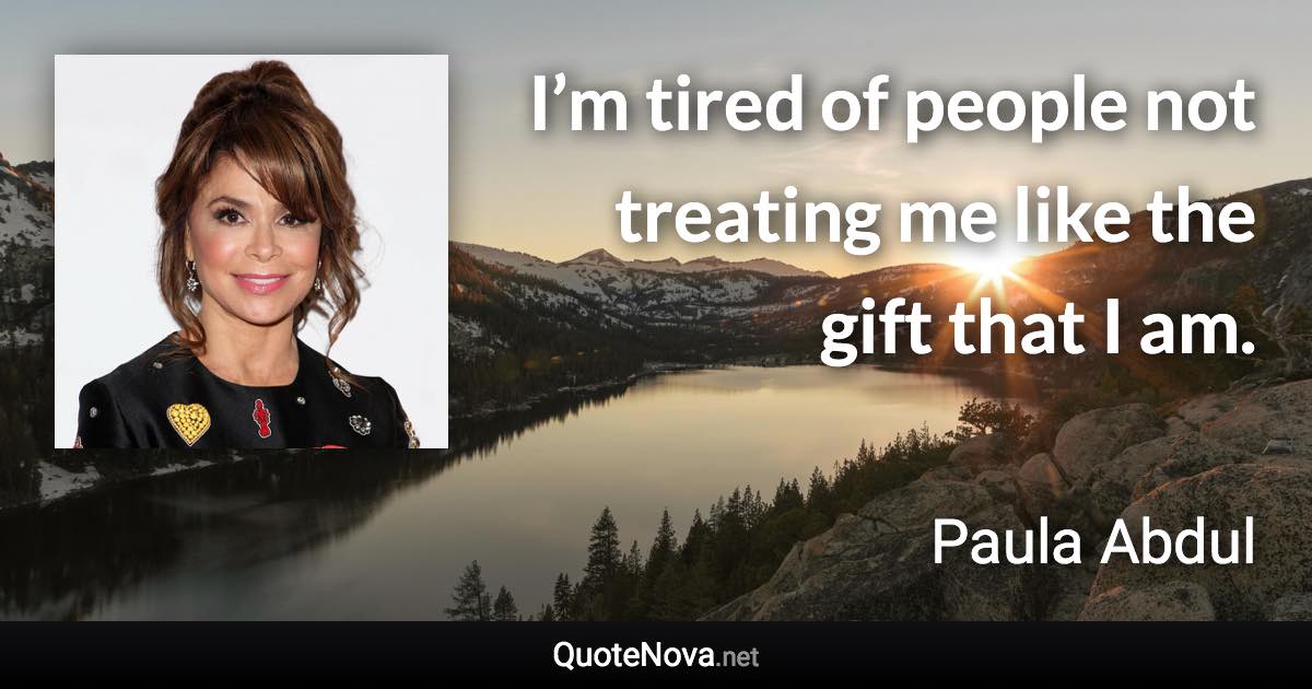 I’m tired of people not treating me like the gift that I am. - Paula Abdul quote