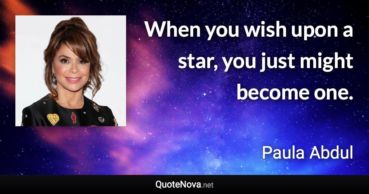 When you wish upon a star, you just might become one. - Paula Abdul quote