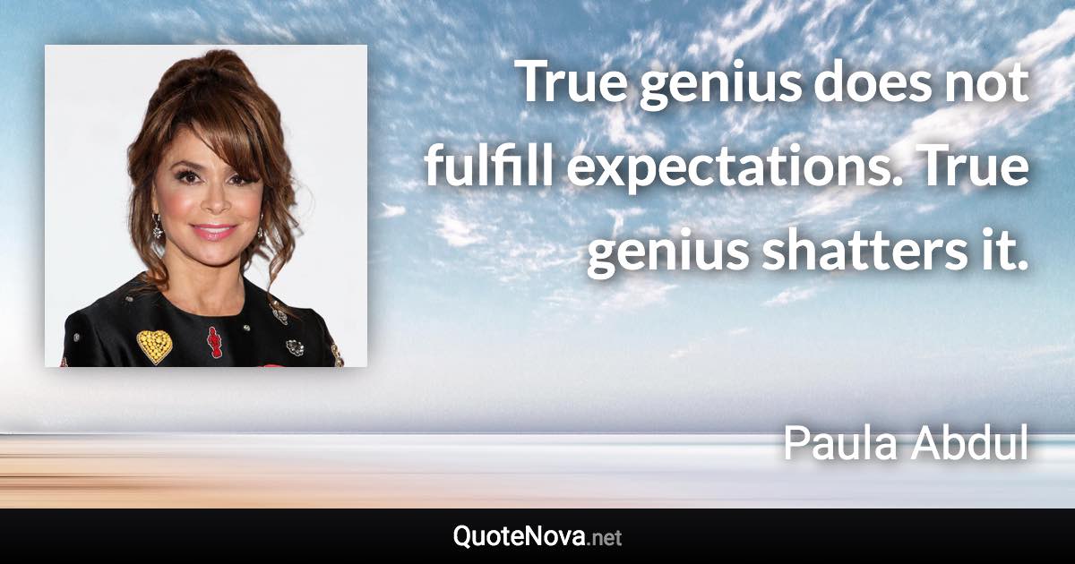 True genius does not fulfill expectations. True genius shatters it. - Paula Abdul quote