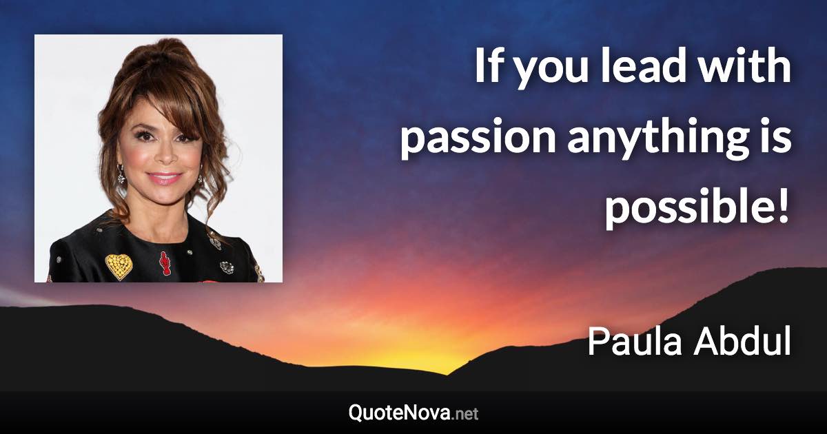 If you lead with passion anything is possible! - Paula Abdul quote