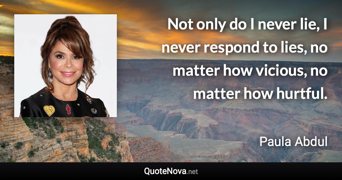 Not only do I never lie, I never respond to lies, no matter how vicious, no matter how hurtful. - Paula Abdul quote