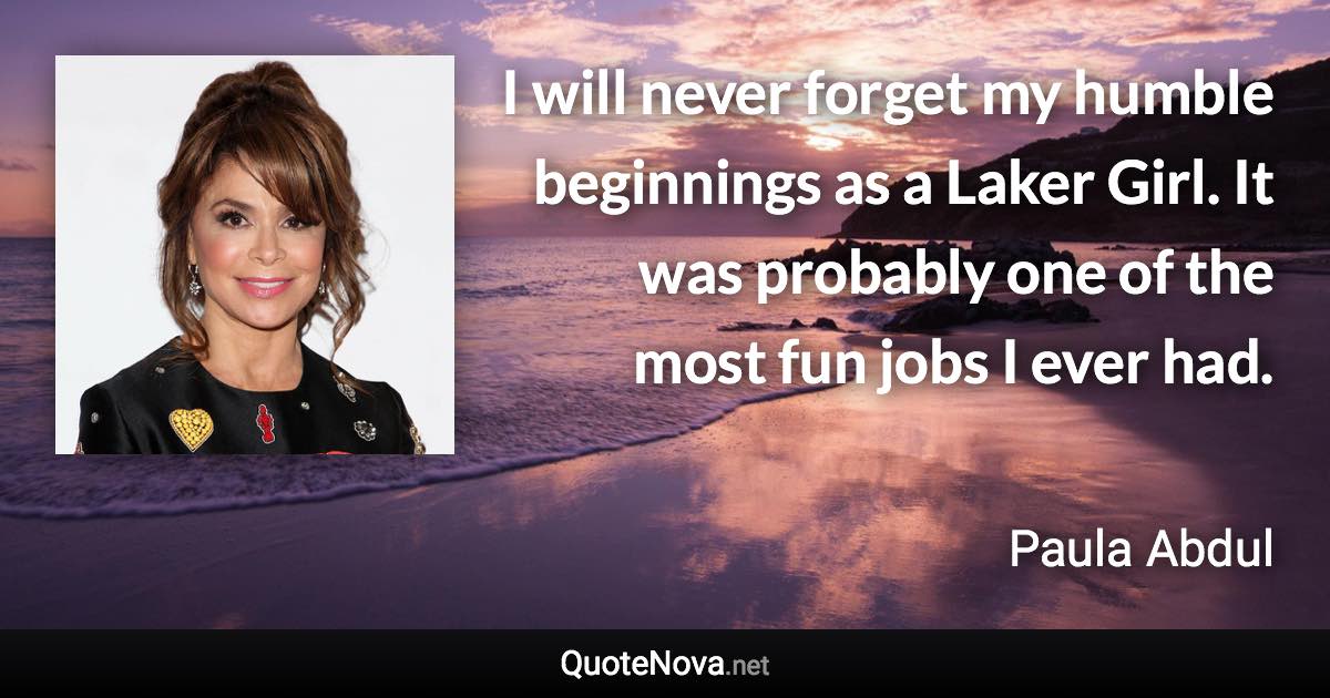 I will never forget my humble beginnings as a Laker Girl. It was probably one of the most fun jobs I ever had. - Paula Abdul quote