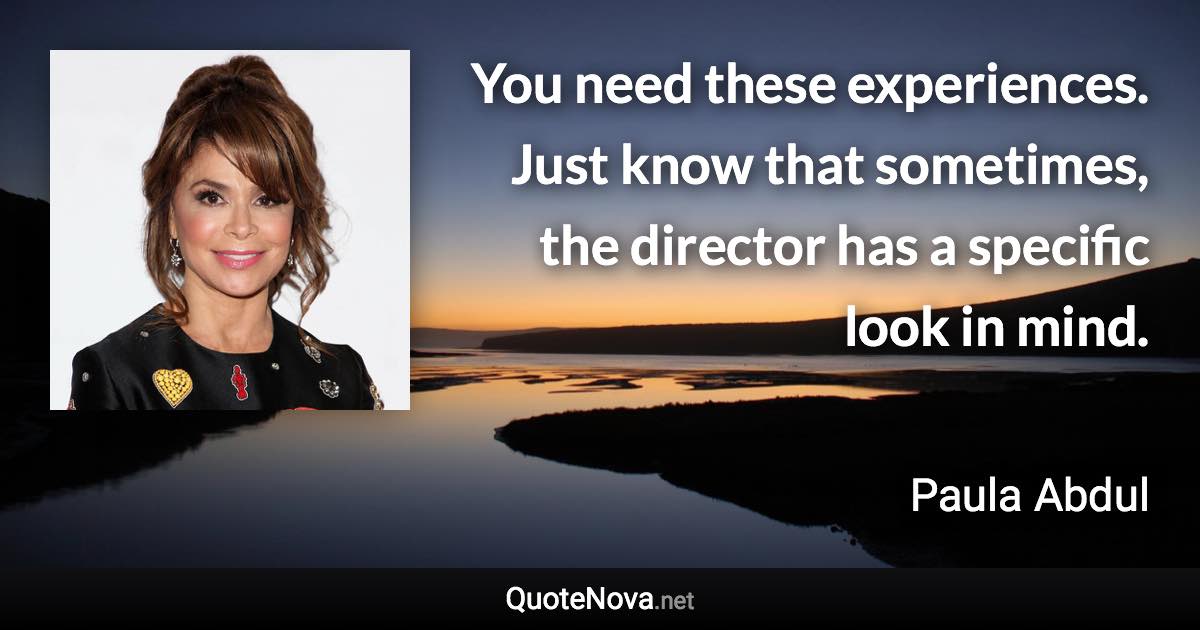 You need these experiences. Just know that sometimes, the director has a specific look in mind. - Paula Abdul quote