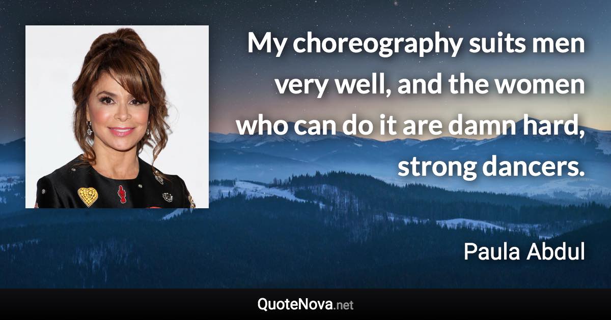 My choreography suits men very well, and the women who can do it are damn hard, strong dancers. - Paula Abdul quote