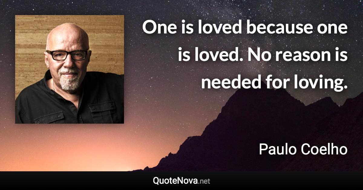 One is loved because one is loved. No reason is needed for loving. - Paulo Coelho quote