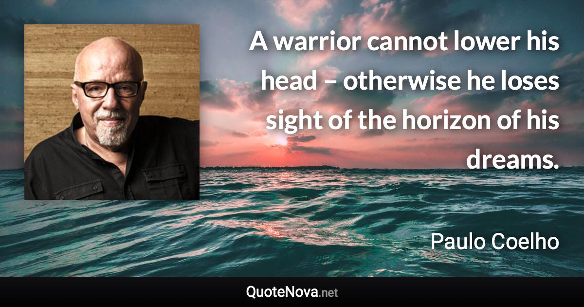 A warrior cannot lower his head – otherwise he loses sight of the horizon of his dreams. - Paulo Coelho quote