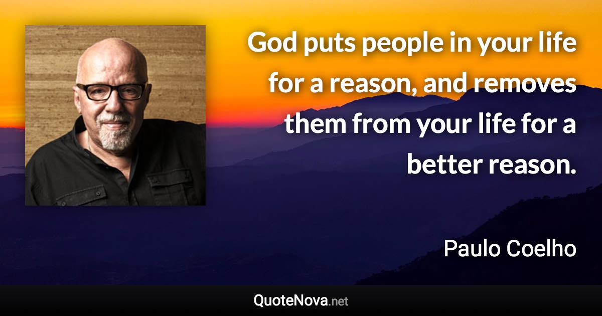 God puts people in your life for a reason, and removes them from your life for a better reason. - Paulo Coelho quote