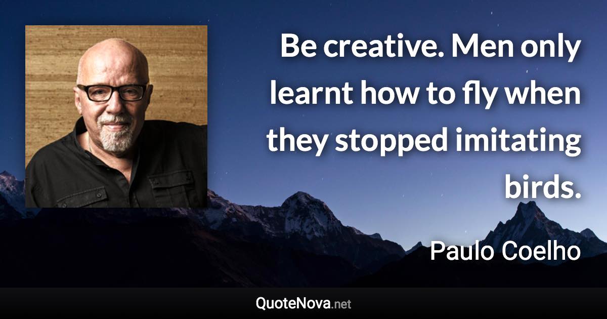 Be creative. Men only learnt how to fly when they stopped imitating birds. - Paulo Coelho quote