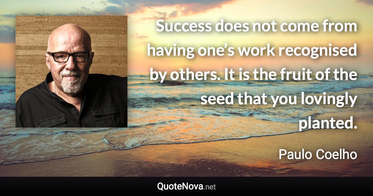 Success does not come from having one’s work recognised by others. It is the fruit of the seed that you lovingly planted. - Paulo Coelho quote