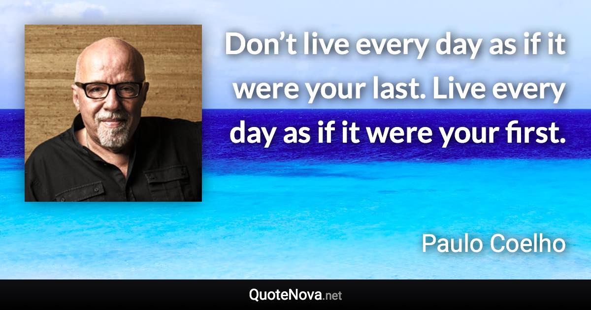 Don’t live every day as if it were your last. Live every day as if it were your first. - Paulo Coelho quote