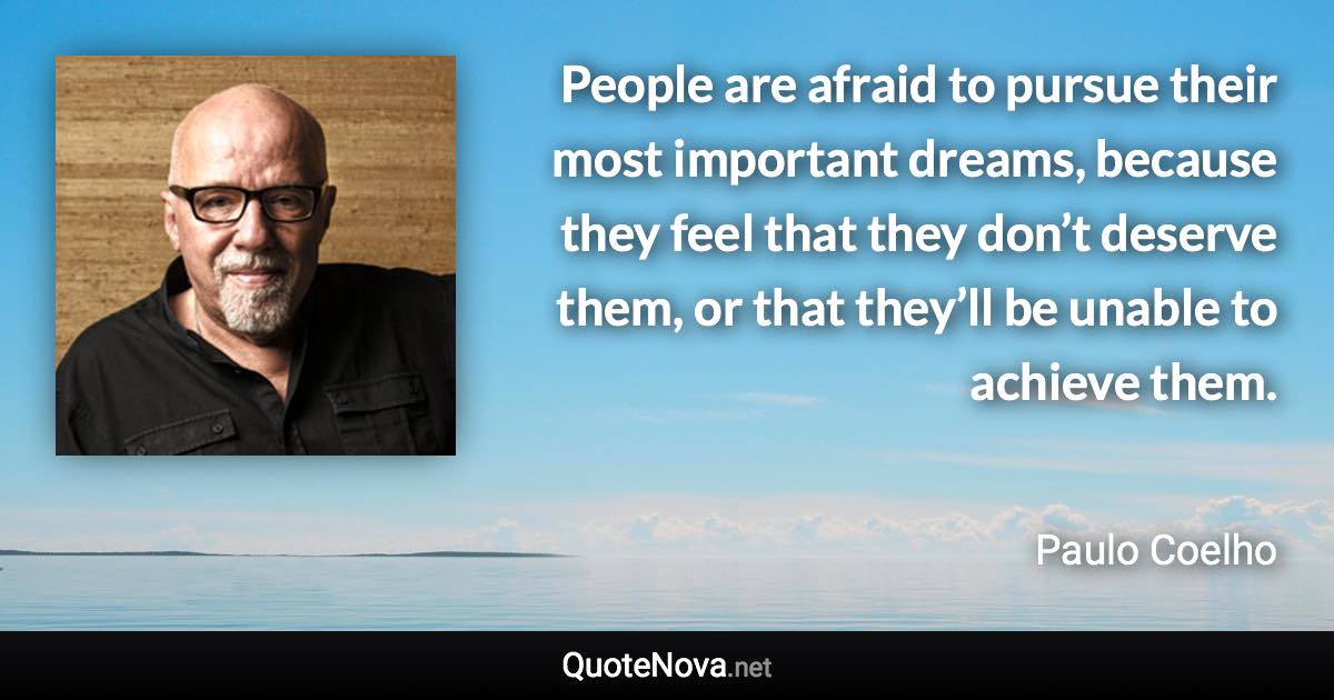 People are afraid to pursue their most important dreams, because they feel that they don’t deserve them, or that they’ll be unable to achieve them. - Paulo Coelho quote