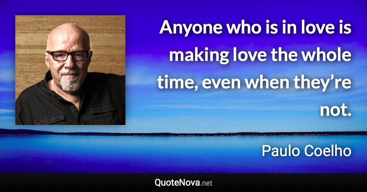 Anyone who is in love is making love the whole time, even when they’re not. - Paulo Coelho quote