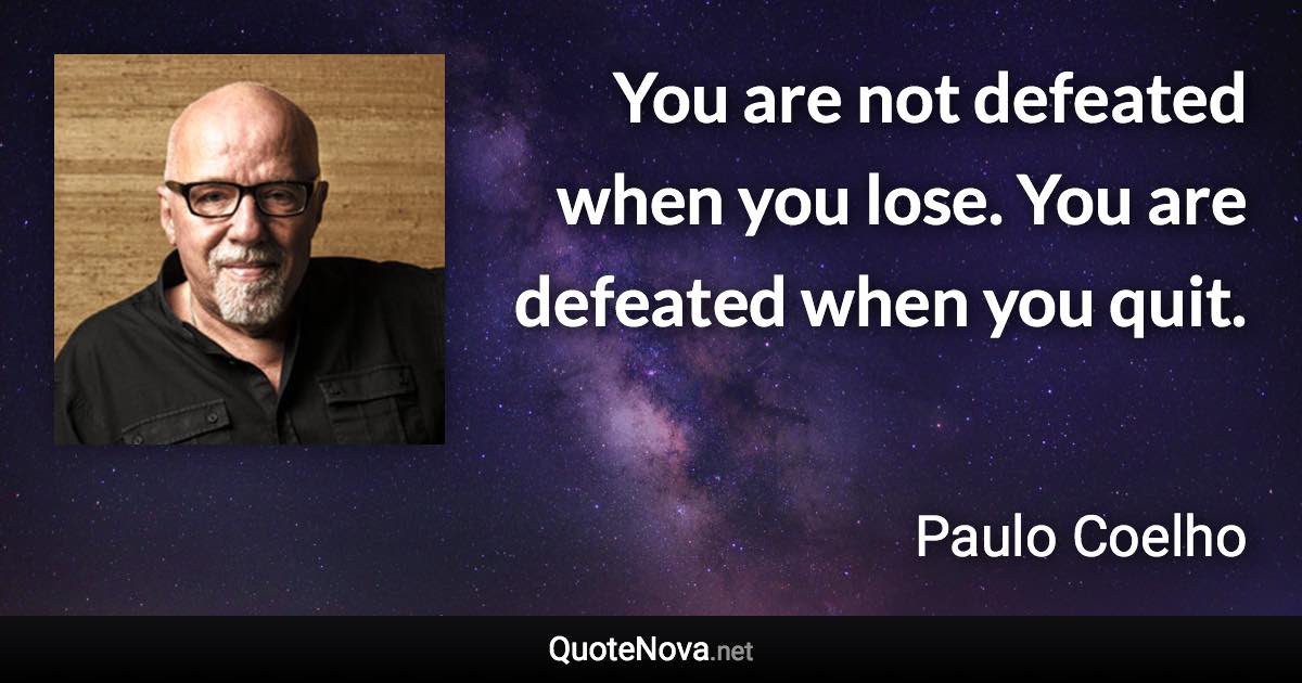 You are not defeated when you lose. You are defeated when you quit. - Paulo Coelho quote