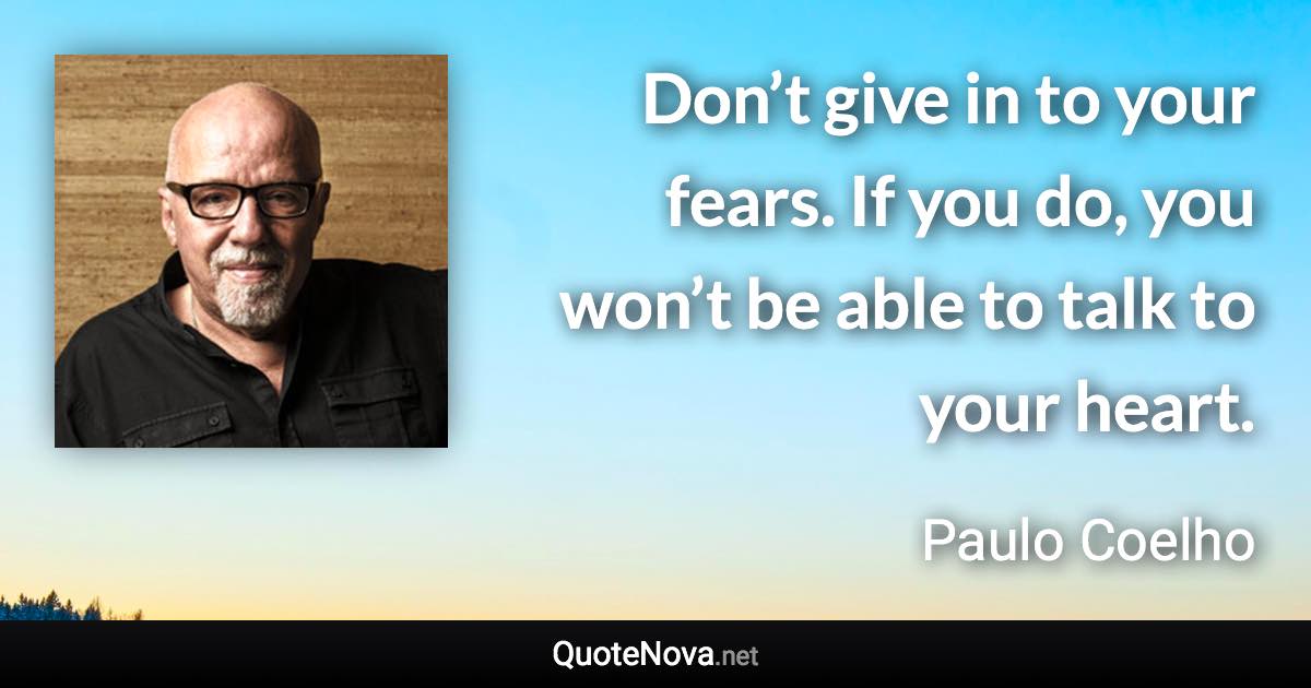 Don’t give in to your fears. If you do, you won’t be able to talk to your heart. - Paulo Coelho quote