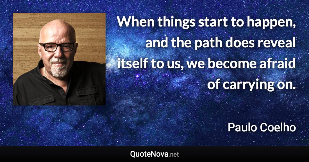 When things start to happen, and the path does reveal itself to us, we become afraid of carrying on. - Paulo Coelho quote