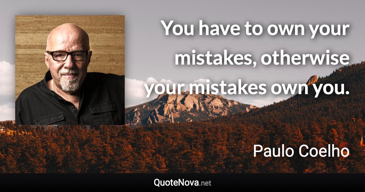 You have to own your mistakes, otherwise your mistakes own you. - Paulo Coelho quote