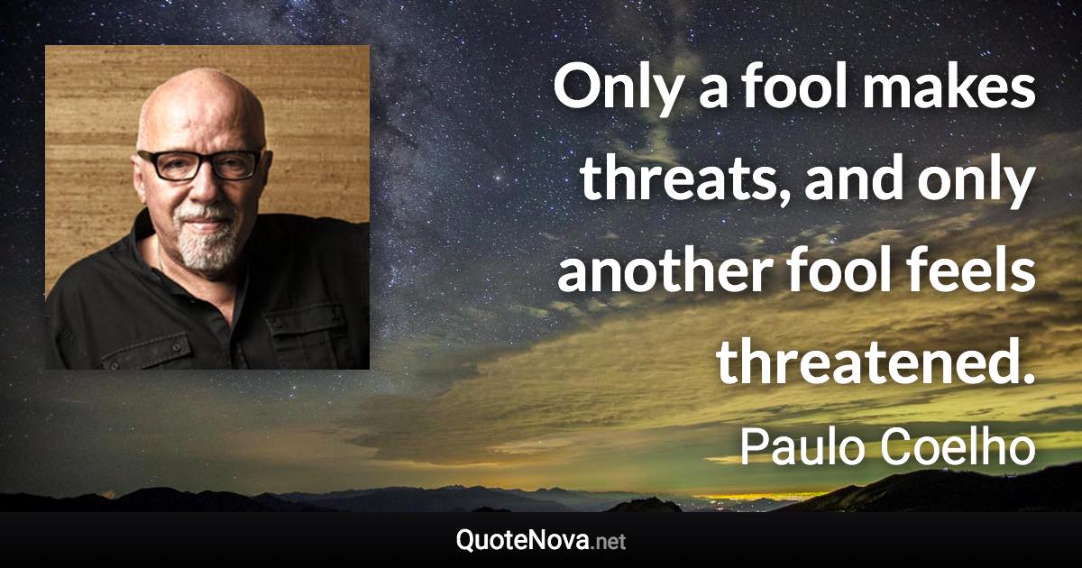 Only a fool makes threats, and only another fool feels threatened. - Paulo Coelho quote