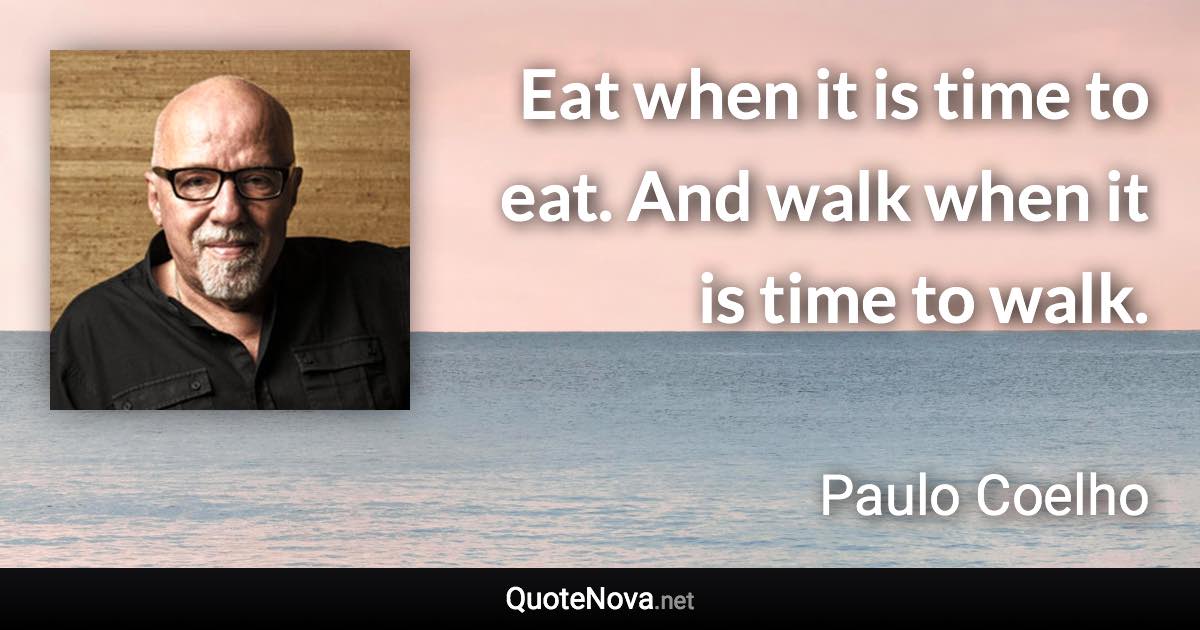 Eat when it is time to eat. And walk when it is time to walk. - Paulo Coelho quote