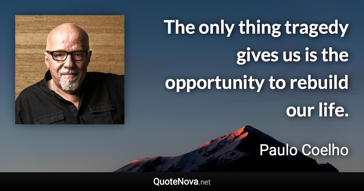 The only thing tragedy gives us is the opportunity to rebuild our life. - Paulo Coelho quote