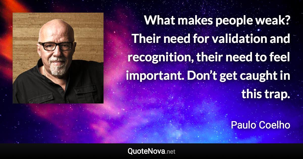 What makes people weak? Their need for validation and recognition, their need to feel important. Don’t get caught in this trap. - Paulo Coelho quote