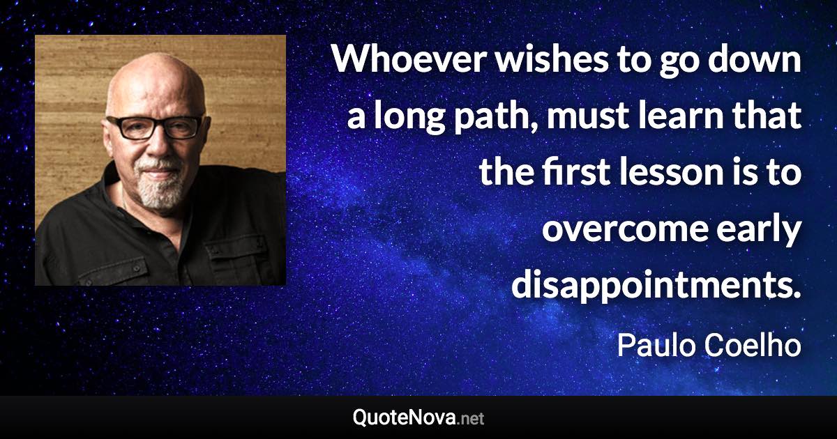 Whoever wishes to go down a long path, must learn that the first lesson is to overcome early disappointments. - Paulo Coelho quote