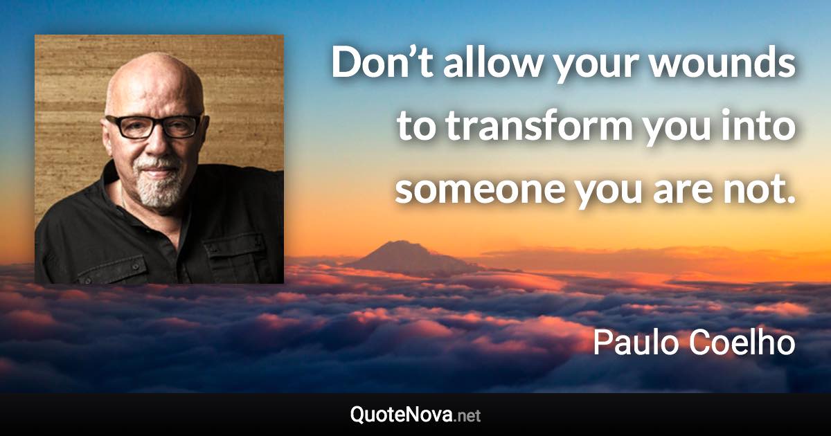 Don’t allow your wounds to transform you into someone you are not. - Paulo Coelho quote