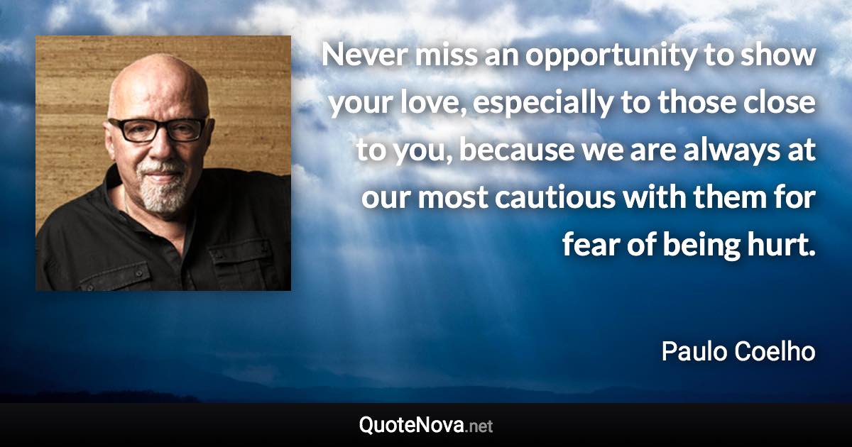 Never miss an opportunity to show your love, especially to those close to you, because we are always at our most cautious with them for fear of being hurt. - Paulo Coelho quote