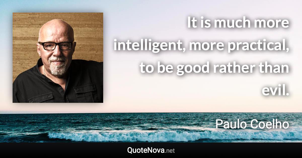 It is much more intelligent, more practical, to be good rather than evil. - Paulo Coelho quote