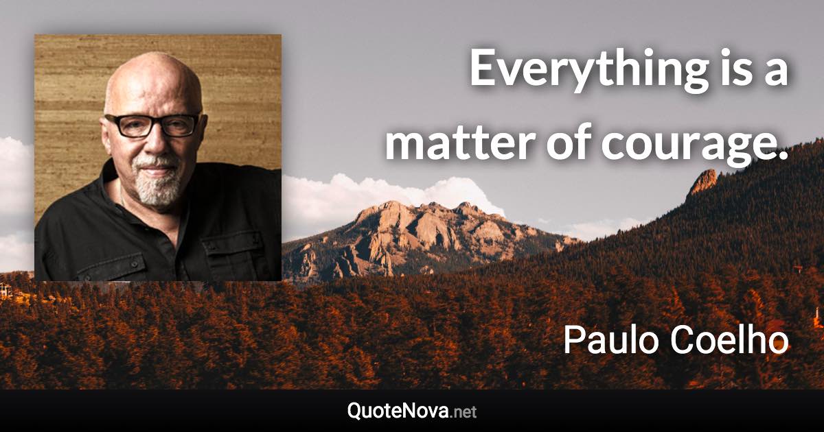 Everything is a matter of courage. - Paulo Coelho quote