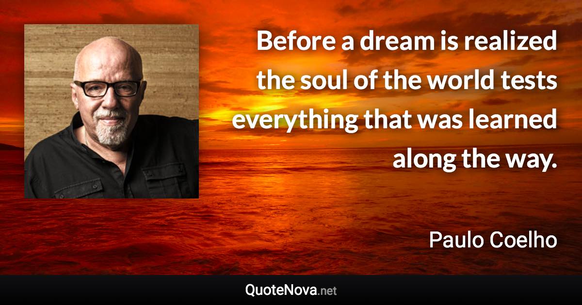 Before a dream is realized the soul of the world tests everything that was learned along the way. - Paulo Coelho quote