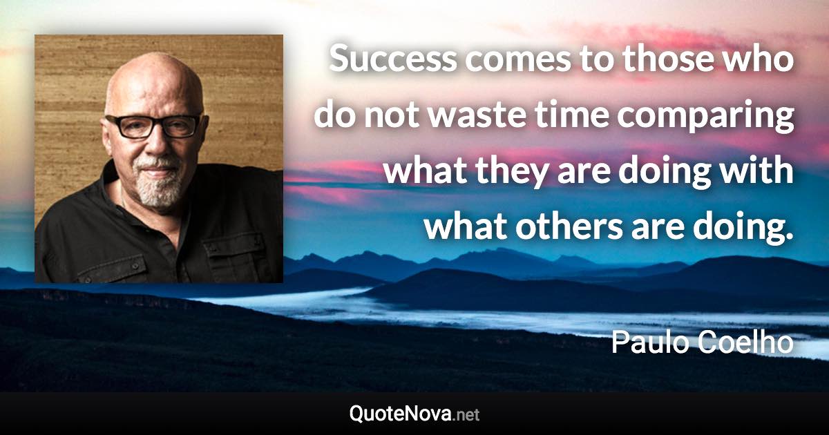 Success comes to those who do not waste time comparing what they are doing with what others are doing. - Paulo Coelho quote