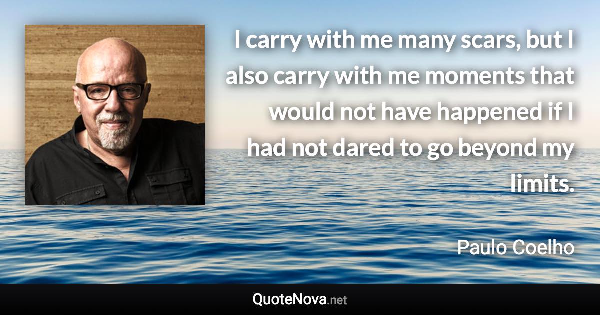 I carry with me many scars, but I also carry with me moments that would not have happened if I had not dared to go beyond my limits. - Paulo Coelho quote