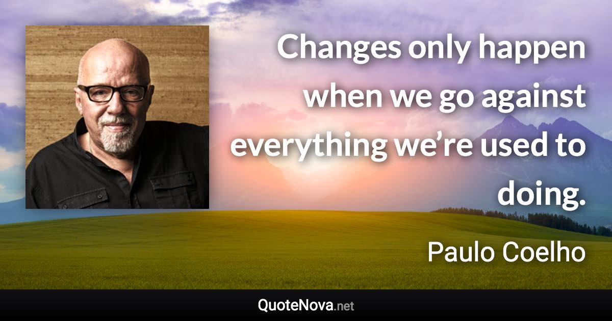Changes only happen when we go against everything we’re used to doing. - Paulo Coelho quote