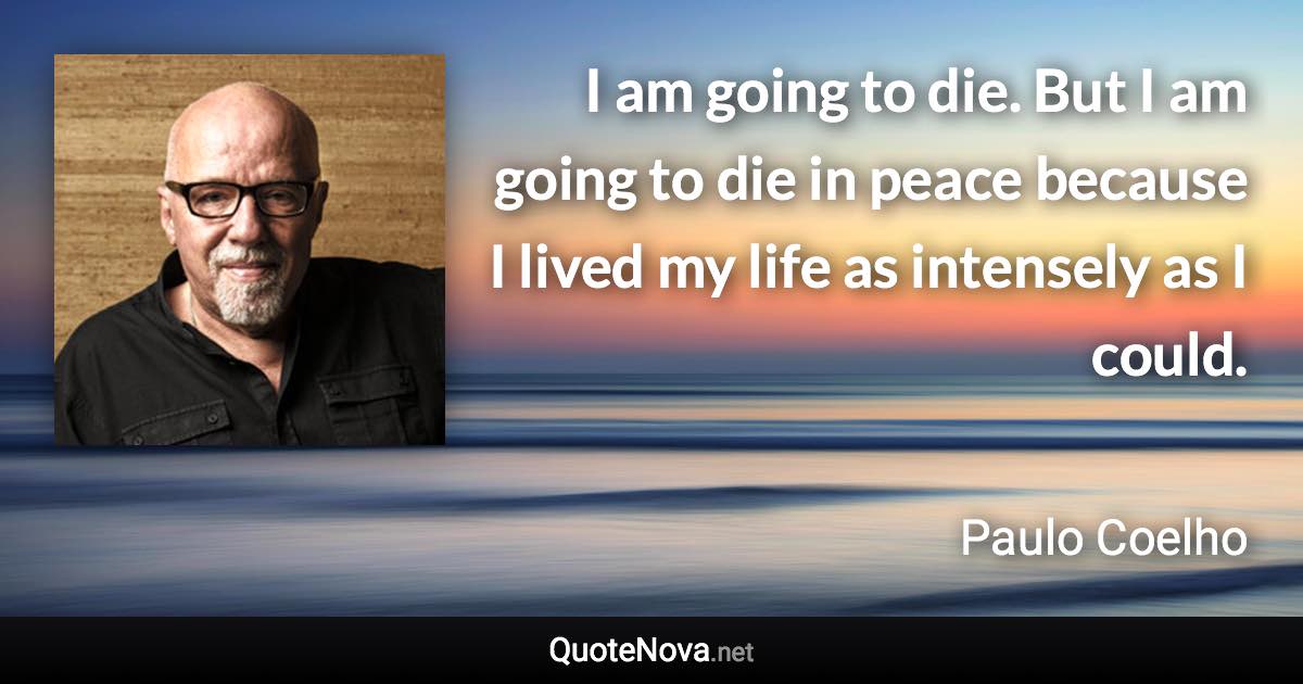 I am going to die. But I am going to die in peace because I lived my life as intensely as I could. - Paulo Coelho quote